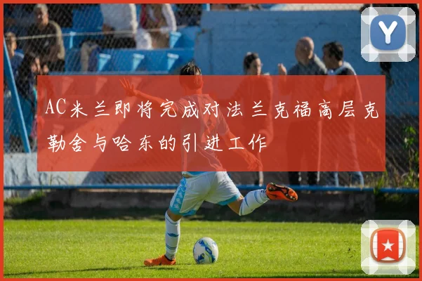 AC米兰即将完成对法兰克福高层克勒舍与哈东的引进工作