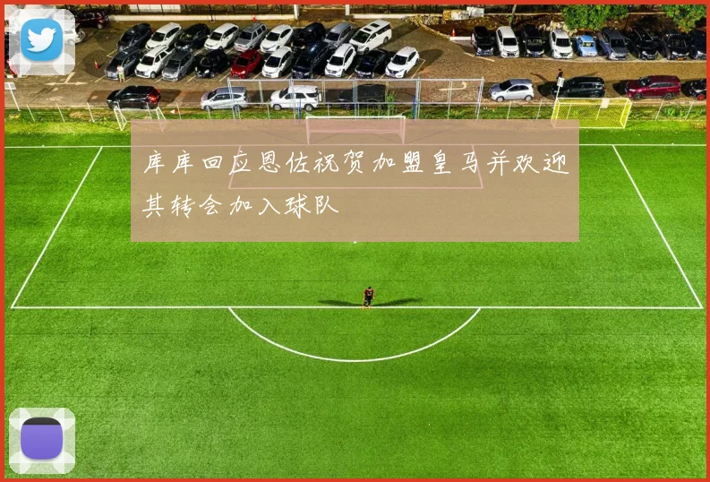 库库回应恩佐祝贺加盟皇马并欢迎其转会加入球队