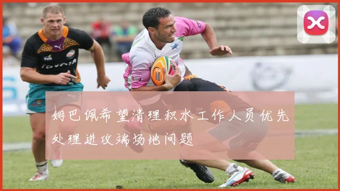 姆巴佩希望清理积水工作人员优先处理进攻端场地问题