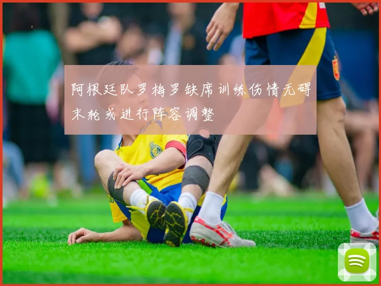 阿根廷队罗梅罗缺席训练伤情无碍末轮或进行阵容调整