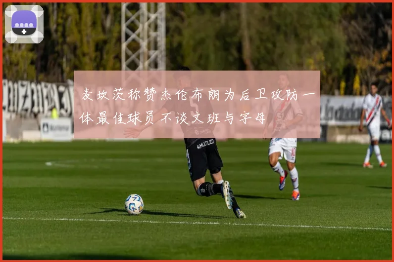 麦坎茨称赞杰伦布朗为后卫攻防一体最佳球员不谈文班与字母