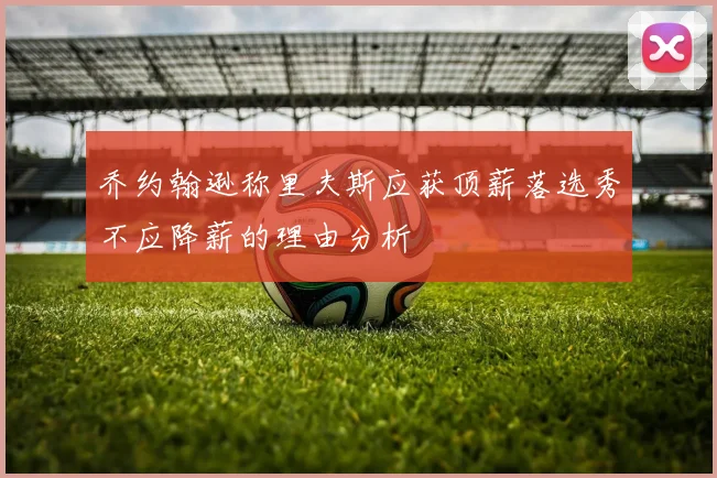 乔约翰逊称里夫斯应获顶薪落选秀不应降薪的理由分析