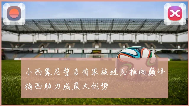 小西蒙尼誓言将家族姓氏推向巅峰梅西助力成最大优势