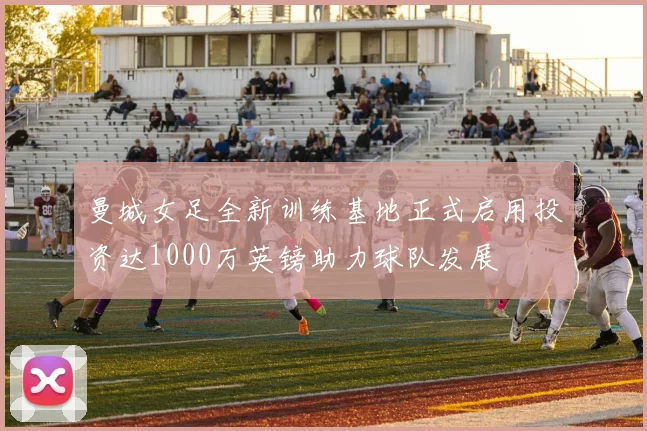 曼城女足全新训练基地正式启用投资达1000万英镑助力球队发展