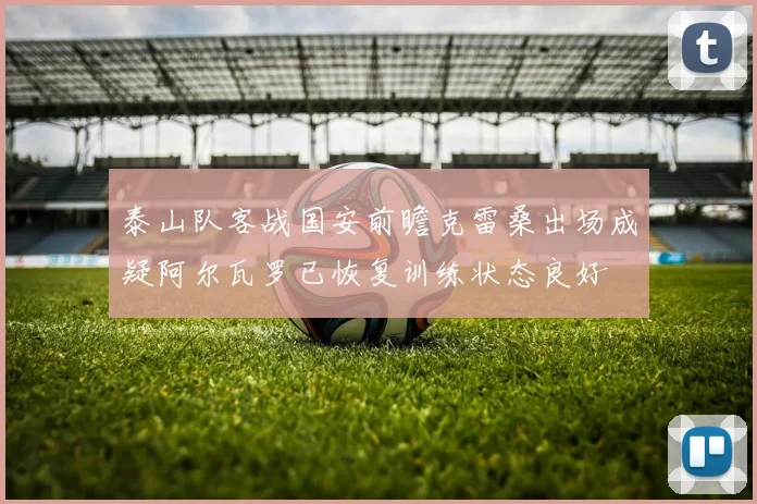 泰山队客战国安前瞻克雷桑出场成疑阿尔瓦罗已恢复训练状态良好