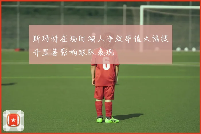 斯玛特在场时湖人净效率值大幅提升显著影响球队表现
