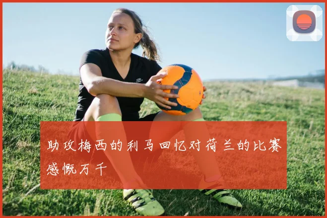 助攻梅西的利马回忆对荷兰的比赛感慨万千
