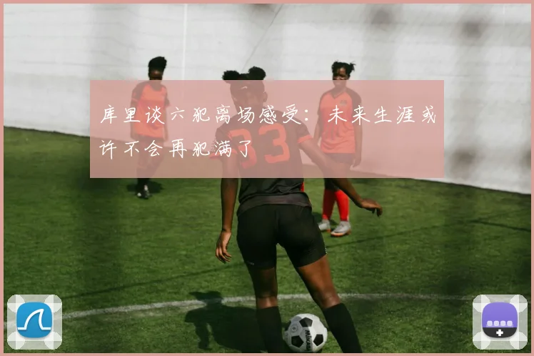 库里谈六犯离场感受：未来生涯或许不会再犯满了