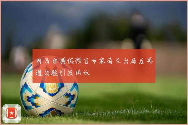 内马尔调侃预言专家荷兰出局后再遭打脸引发热议