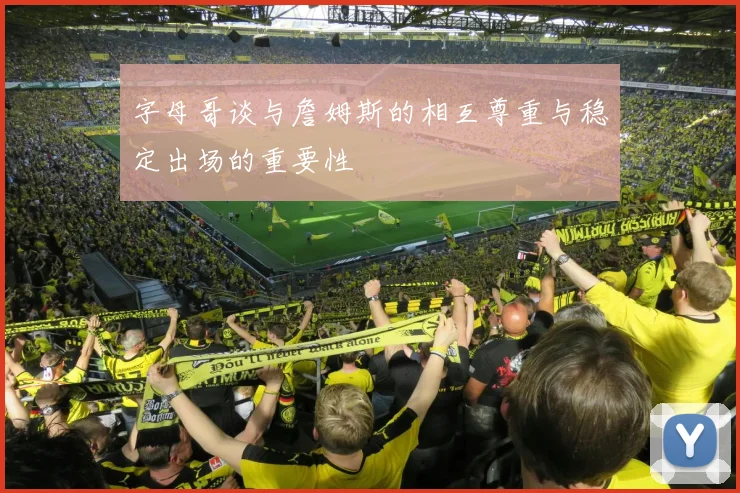 字母哥谈与詹姆斯的相互尊重与稳定出场的重要性