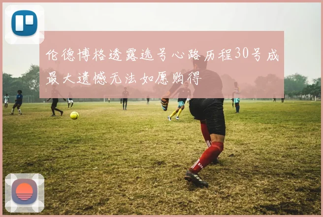 伦德博格透露选号心路历程30号成最大遗憾无法如愿购得