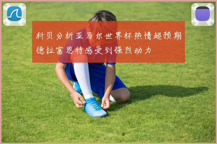 科贝分析亚马尔世界杯热情超预期德拉富恩特感受到强烈动力